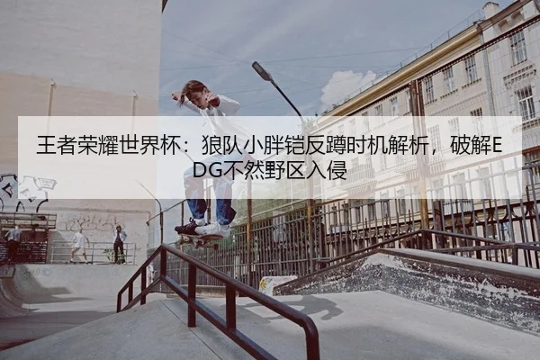 王者荣耀世界杯：狼队小胖铠反蹲时机解析，破解EDG不然野区入侵